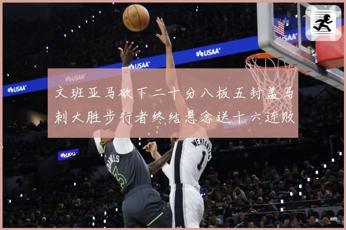 文班亚马砍下二十分八板五封盖马刺大胜步行者终结悬念送十六连败赛场复盘：最新赛事动态与深度分析