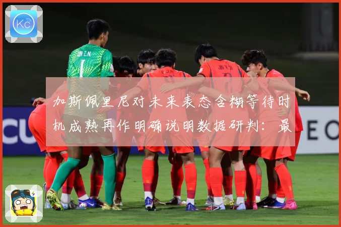 加斯佩里尼对未来表态含糊等待时机成熟再作明确说明数据研判：最新赛事动态与深度分析