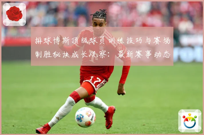 排球博斯顶级球员训练技巧与赛场制胜秘诀成长观察：最新赛事动态与深度分析