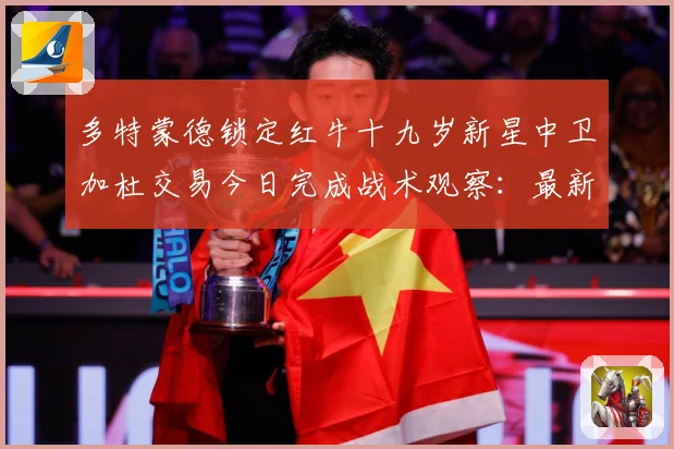 多特蒙德锁定红牛十九岁新星中卫加杜交易今日完成战术观察：最新赛事动态与深度分析