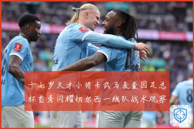 十七岁天才小将卡武马麦奎因足总杯首秀闪耀切尔西一线队战术观察：最新赛事动态与深度分析
