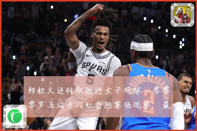 郑钦文逆转取胜迎女子网球一零零零罗马站开门红首胜赛场观察：最新赛事动态与深度分析