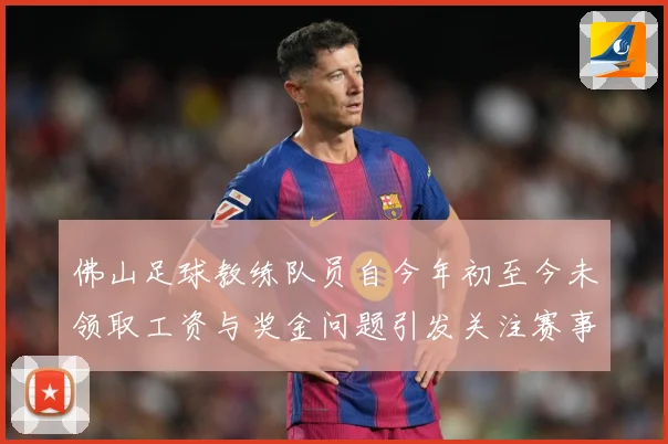 佛山足球教练队员自今年初至今未领取工资与奖金问题引发关注赛事前瞻：最新赛事动态与深度分析
