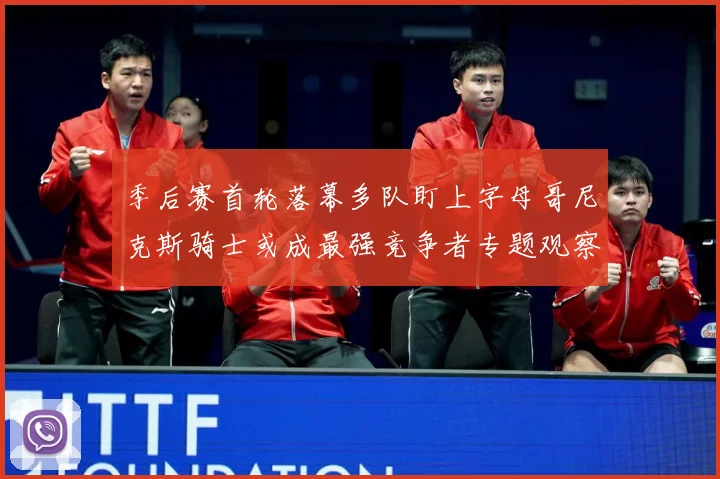 季后赛首轮落幕多队盯上字母哥尼克斯骑士或成最强竞争者专题观察：最新赛事动态与深度分析