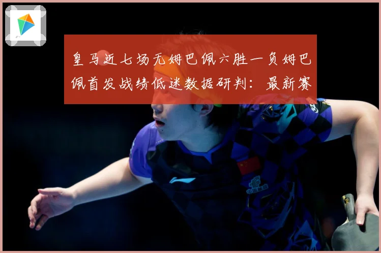 皇马近七场无姆巴佩六胜一负姆巴佩首发战绩低迷数据研判：最新赛事动态与深度分析