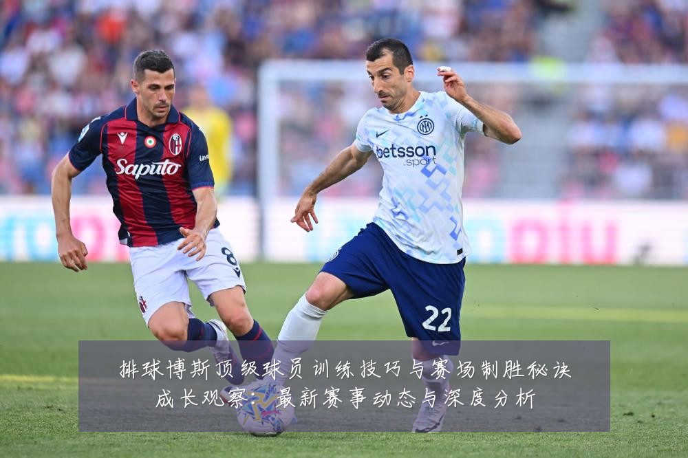 排球博斯顶级球员训练技巧与赛场制胜秘诀成长观察:最新赛事动态与深度分析