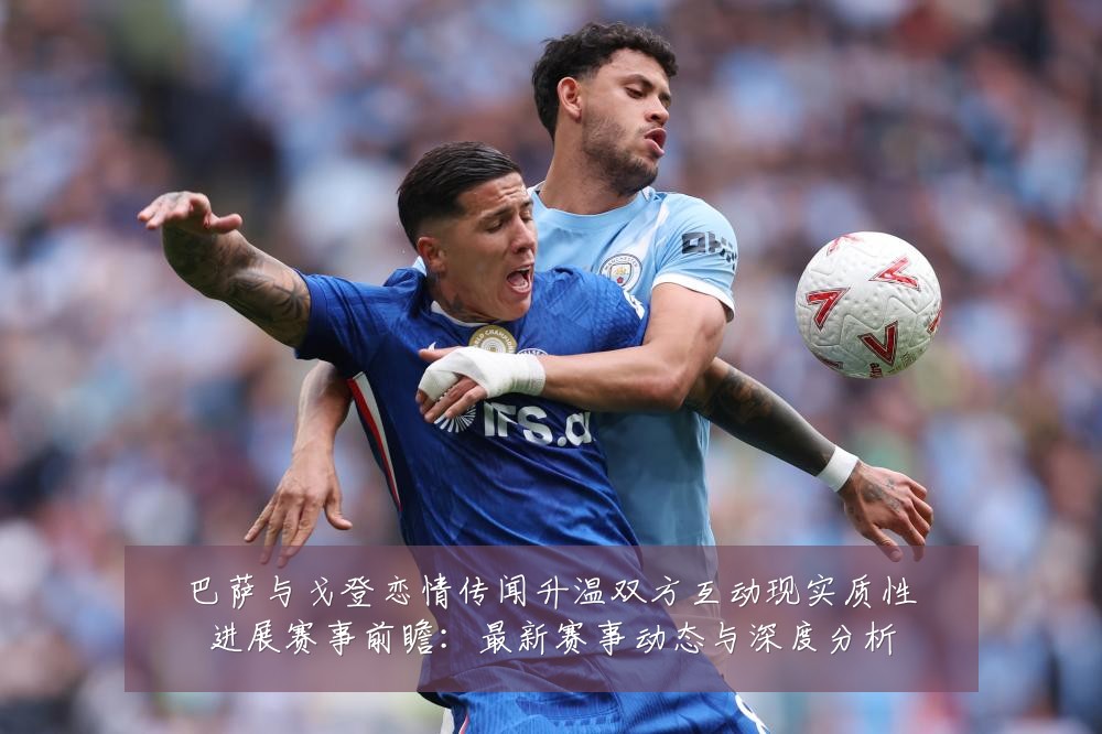 巴萨与戈登恋情传闻升温双方互动现实质性进展赛事前瞻：最新赛事动态与深度分析