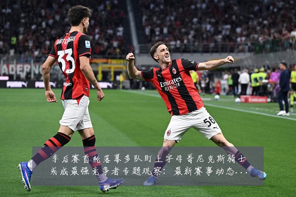 季后赛首轮落幕多队盯上字母哥尼克斯骑士或成最强竞争者专题观察：最新赛事动态与深度分析