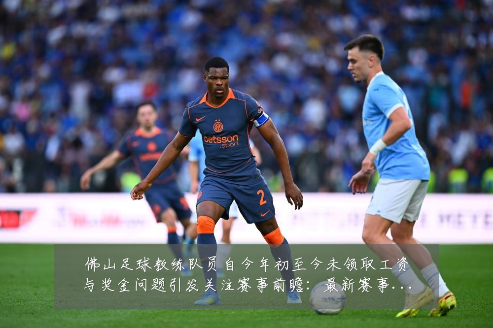 佛山足球教练队员自今年初至今未领取工资与奖金问题引发关注赛事前瞻：最新赛事动态与深度分析