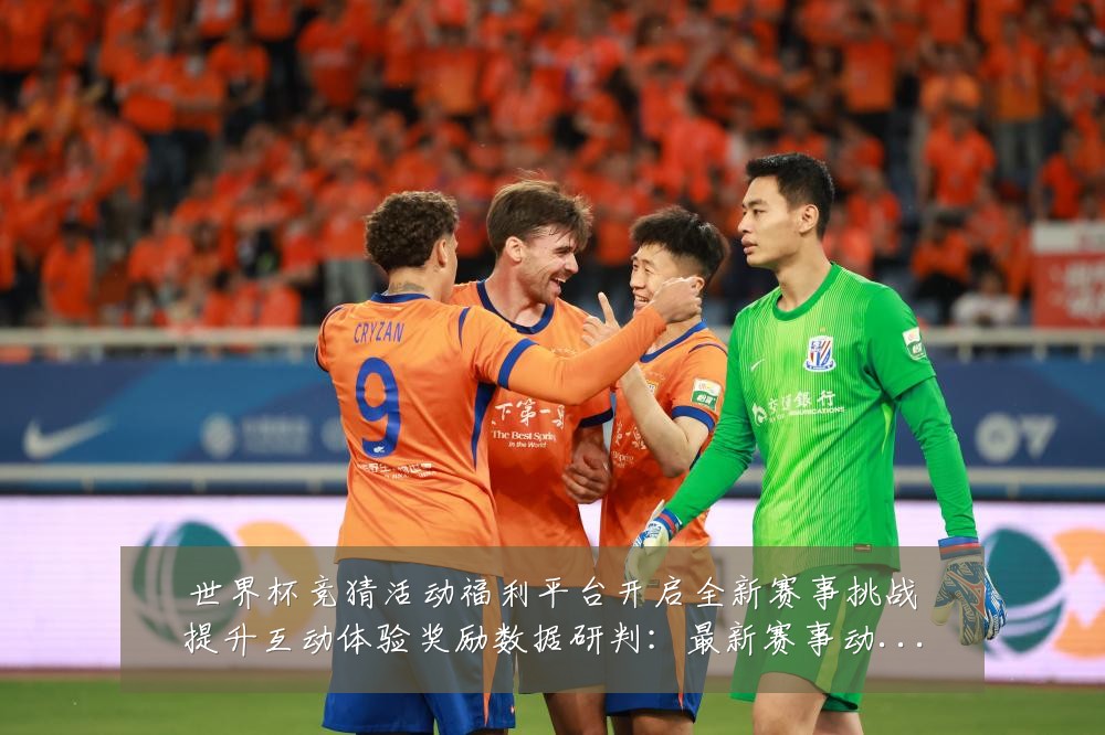 世界杯竞猜活动福利平台开启全新赛事挑战提升互动体验奖励数据研判：最新赛事动态与深度分析