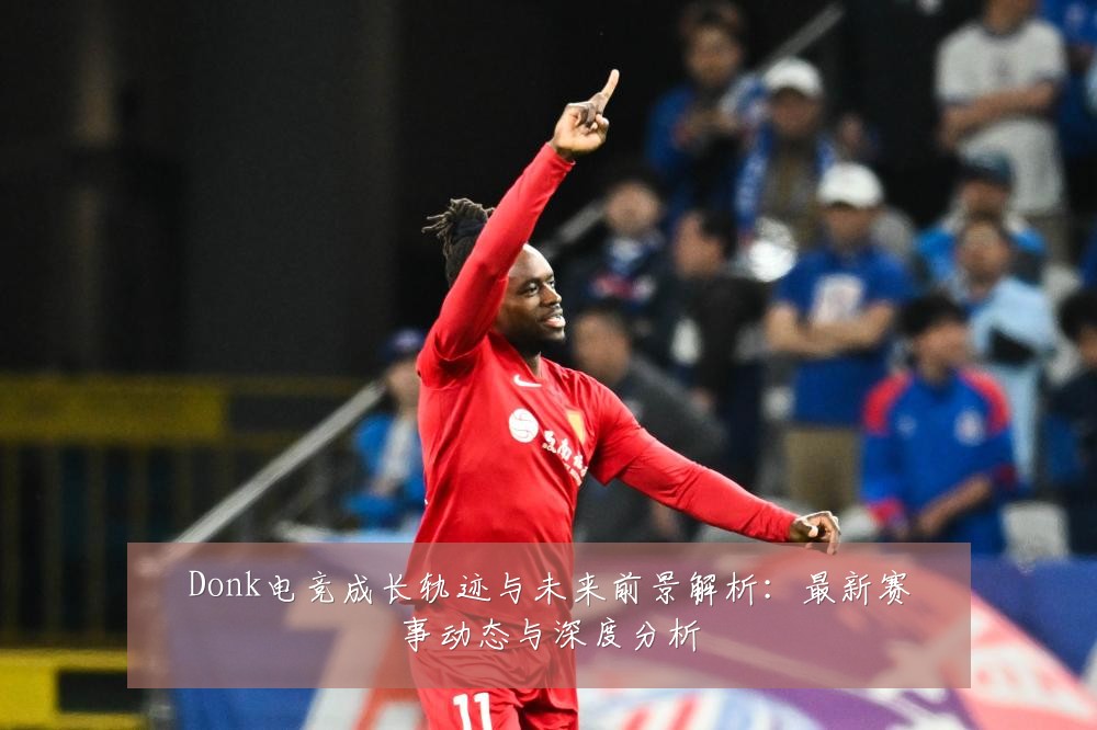 Donk电竞成长轨迹与未来前景解析:最新赛事动态与深度分析
