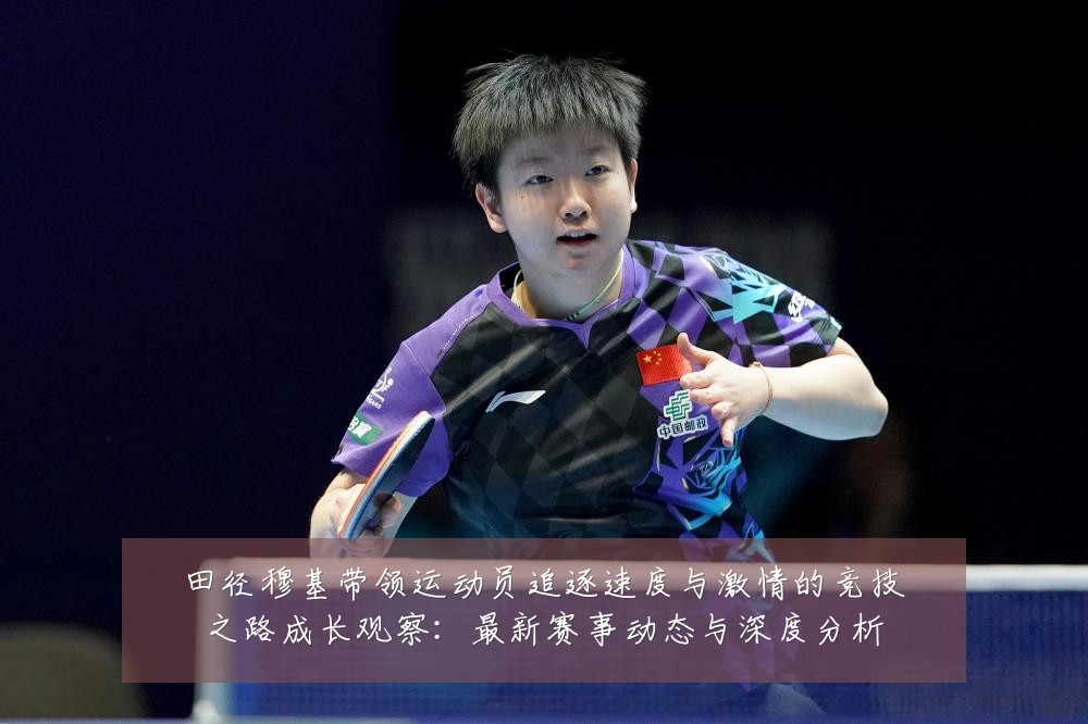田径穆基带领运动员追逐速度与激情的竞技之路成长观察:最新赛事动态与深度分析