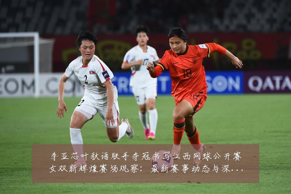 李亚芯叶秋语联手夺冠书写江西网球公开赛女双新辉煌赛场观察:最新赛事动态与深度分析